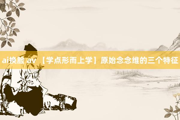 ai换脸 av 【学点形而上学】原始念念维的三个特征