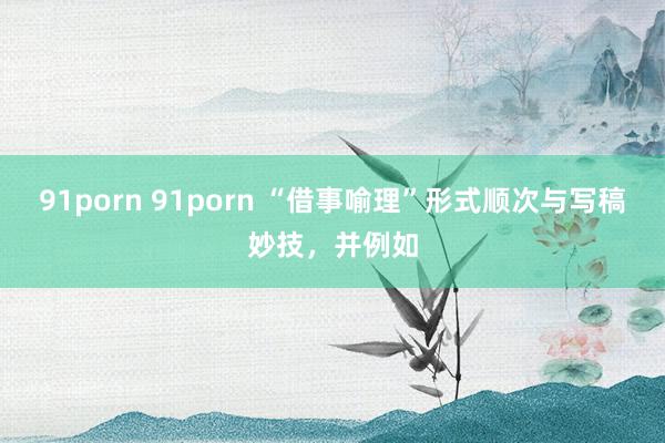 91porn 91porn “借事喻理”形式顺次与写稿妙技，