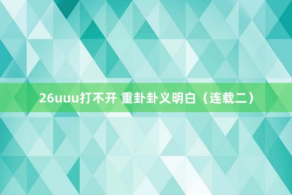 26uuu打不开 重卦卦义明白（连载二）