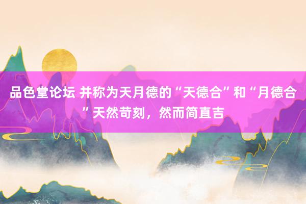 品色堂论坛 并称为天月德的“天德合”和“月德合”天然苛刻，然