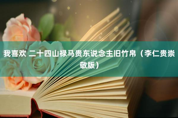 我喜欢 二十四山禄马贵东说念主旧竹帛（李仁贵崇敬版）