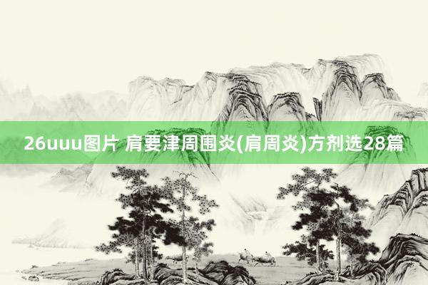 26uuu图片 肩要津周围炎(肩周炎)方剂选28篇