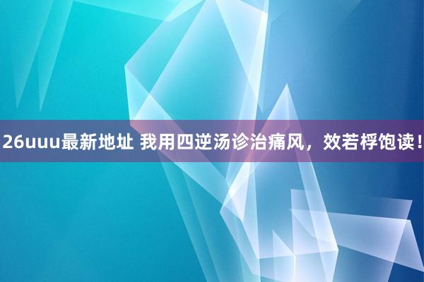 26uuu最新地址 我用四逆汤诊治痛风，效若桴饱读！