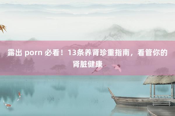 露出 porn 必看！13条养肾珍重指南，看管你的肾脏健康