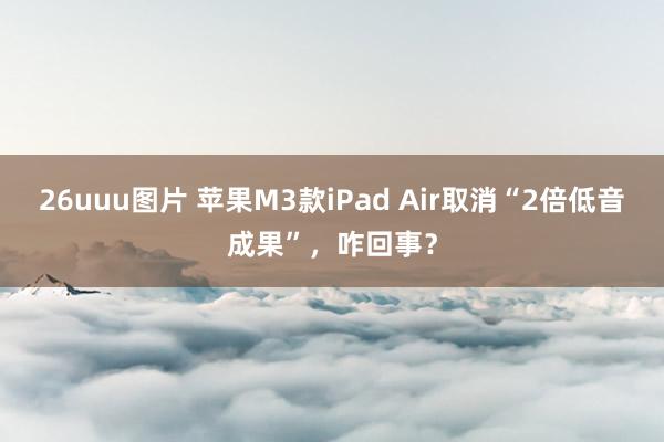 26uuu图片 苹果M3款iPad Air取消“2倍低音成果