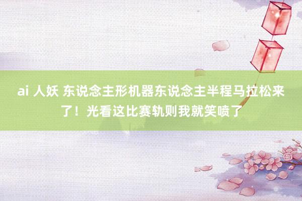 ai 人妖 东说念主形机器东说念主半程马拉松来了！光看这比赛