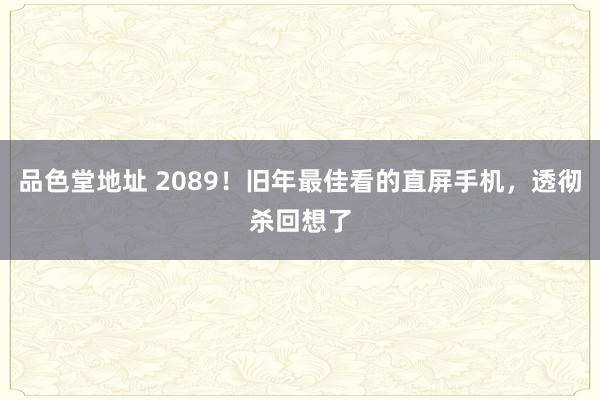 品色堂地址 2089！旧年最佳看的直屏手机，透彻杀回想了