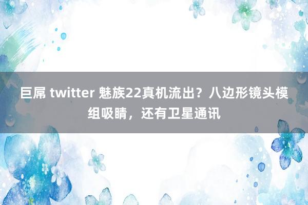 巨屌 twitter 魅族22真机流出？八边形镜头模组吸睛，还有卫星通讯