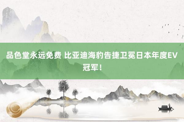 品色堂永远免费 比亚迪海豹告捷卫冕日本年度EV冠军！