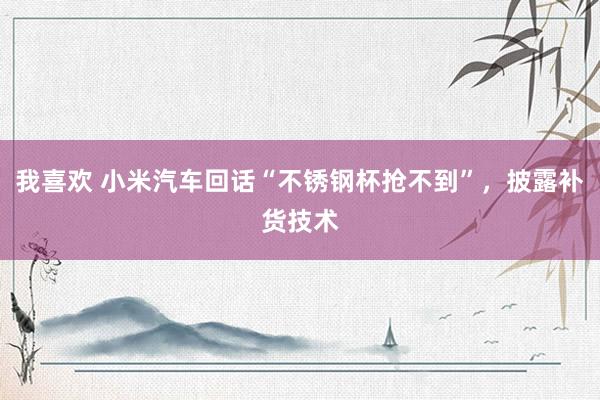我喜欢 小米汽车回话“不锈钢杯抢不到”，披露补货技术
